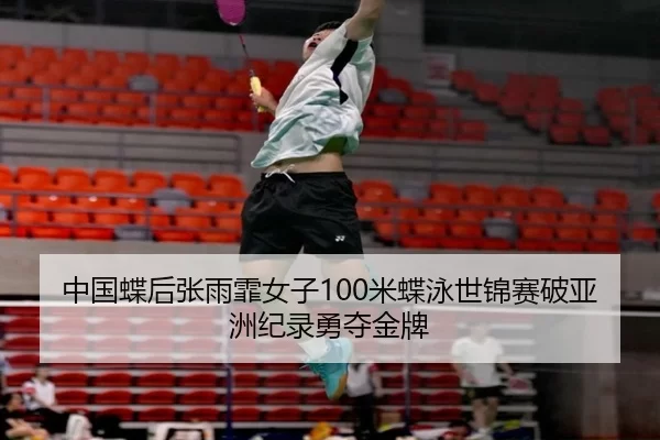 中国蝶后张雨霏女子100米蝶泳世锦赛破亚洲纪录勇夺金牌